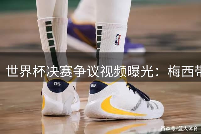 世界杯决赛争议视频曝光：梅西带队干扰判罚 阿根廷假摔战术遭全网谴责