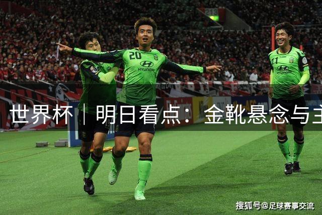 世界杯｜明日看点：金靴悬念与主帅告别交织的季军战