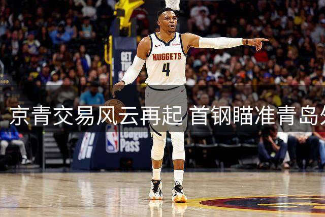 京青交易风云再起 首钢瞄准青岛外援韦瑟斯庞签约权