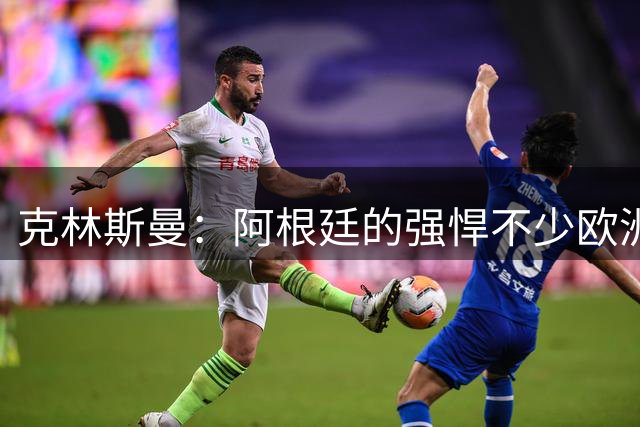 克林斯曼：阿根廷的强悍不少欧洲队扛不住，包括德国在内全都太软