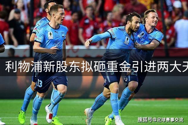 利物浦新股东拟砸重金引进两大天才球星，目标直指欧冠霸主地位