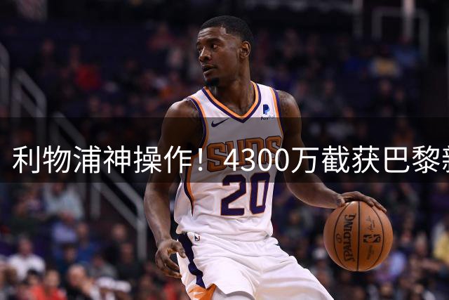 利物浦神操作！4300万截获巴黎新星 放弃1.4亿天价目标