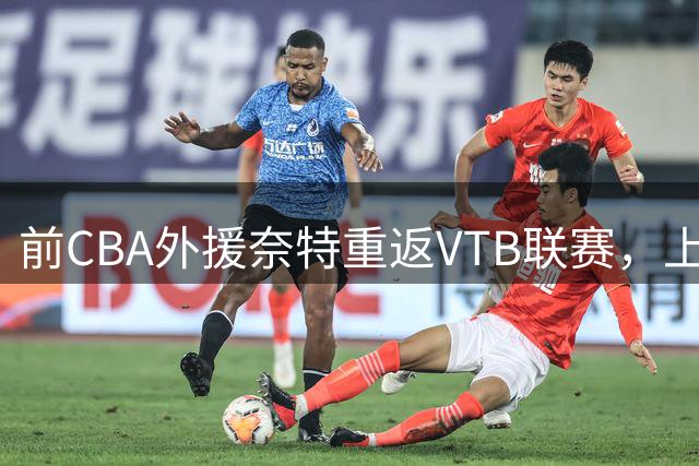 前CBA外援奈特重返VTB联赛，上赛季表现可圈可点
