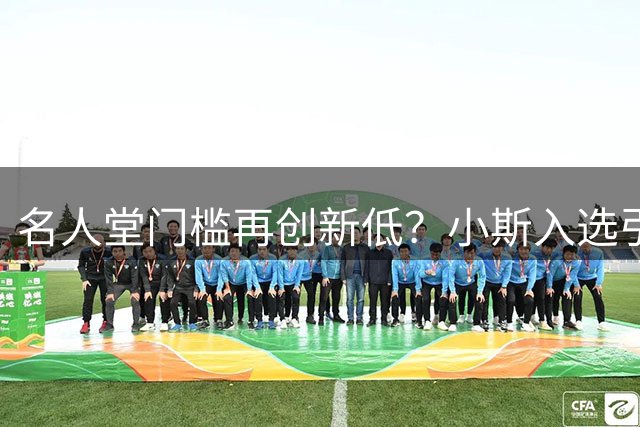 名人堂门槛再创新低？小斯入选引发标准争议
