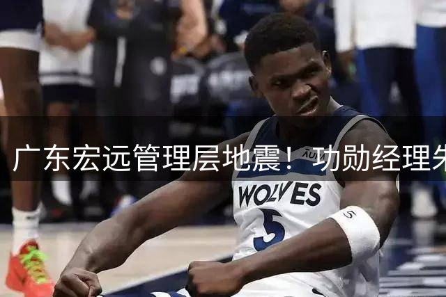 广东宏远管理层地震！功勋经理朱芳雨卸任，三连冠辉煌难掩五年无冠遗憾