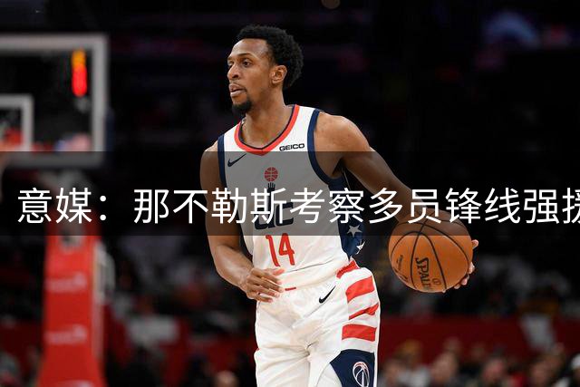 意媒：那不勒斯考察多员锋线强援 齐尔克泽杰克逊在列