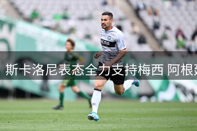 斯卡洛尼表态全力支持梅西 阿根廷更衣室盼球王续写传奇