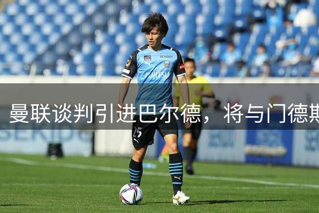 曼联谈判引进巴尔德，将与门德斯展开直接磋商