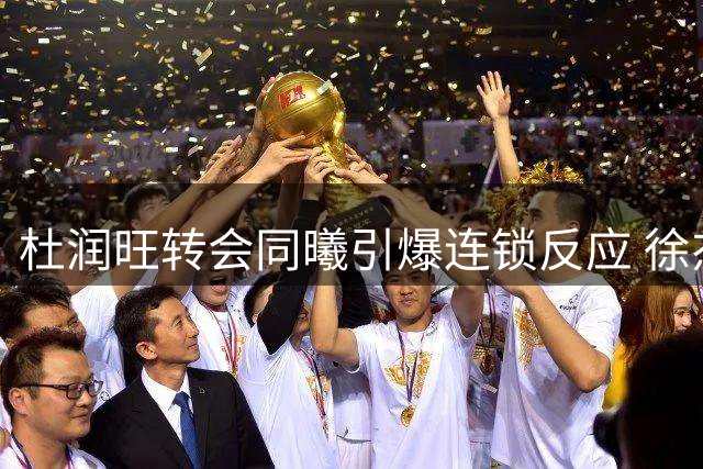 杜润旺转会同曦引爆连锁反应 徐杰顶薪在望杜锋家族获利