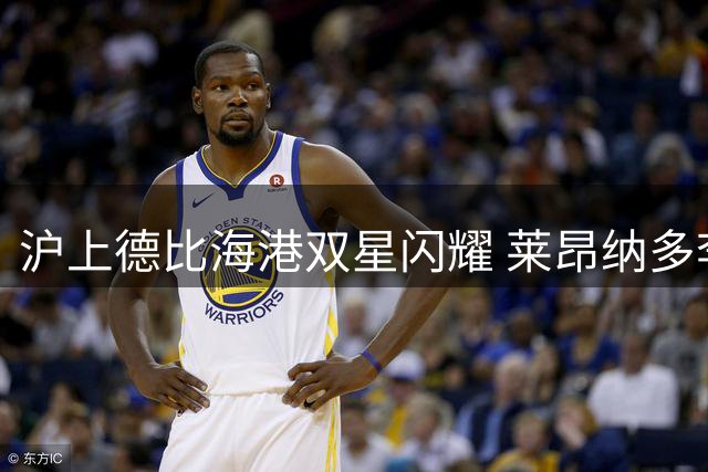 沪上德比海港双星闪耀 莱昂纳多李新翔联手击退申花