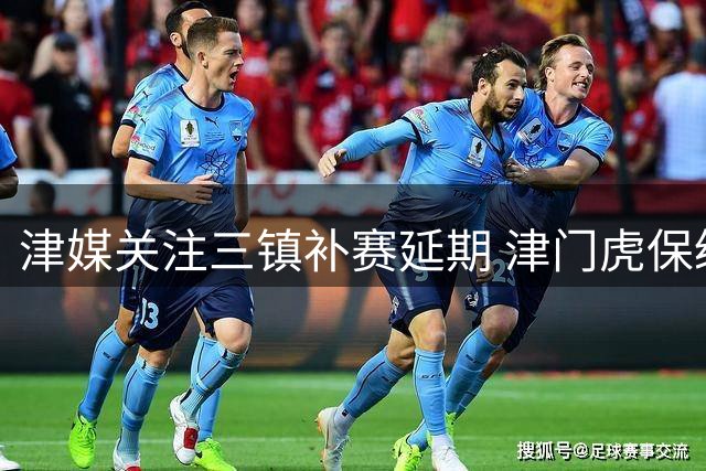 津媒关注三镇补赛延期 津门虎保级形势增添变数