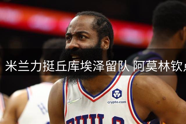 米兰力挺丘库埃泽留队 阿莫林钦点尼日利亚边锋迎转机