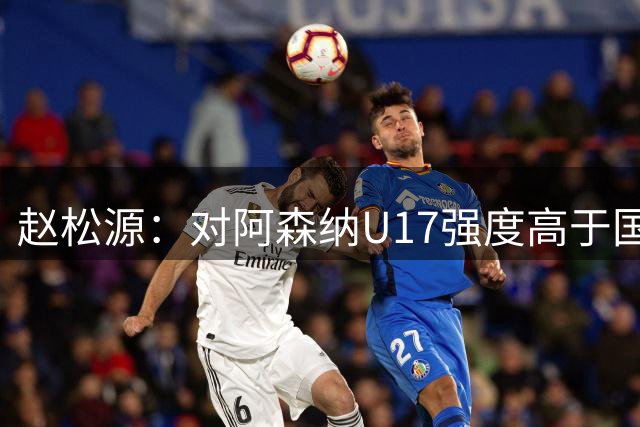 赵松源：对阿森纳U17强度高于国内比赛，帮球队更快适应U17世少赛