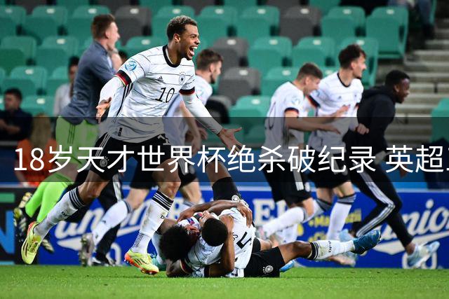 18岁天才世界杯绝杀破纪录 英超三强争夺巴黎新星