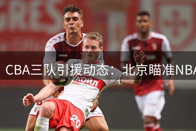 CBA三队引援动态：北京瞄准NBA悍将 上海考察麦基 北控续约内线